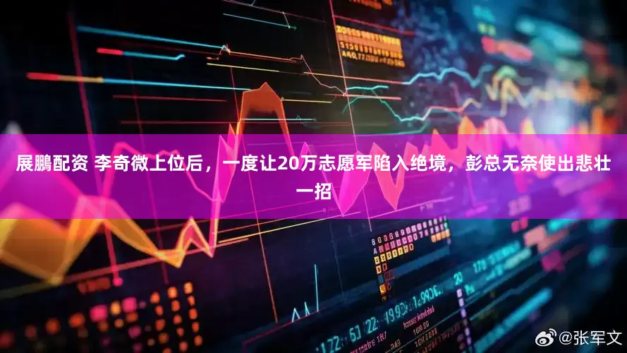展鵬配资 李奇微上位后，一度让20万志愿军陷入绝境，彭总无奈使出悲壮一招