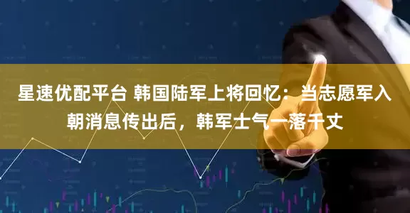星速优配平台 韩国陆军上将回忆：当志愿军入朝消息传出后，韩军士气一落千丈