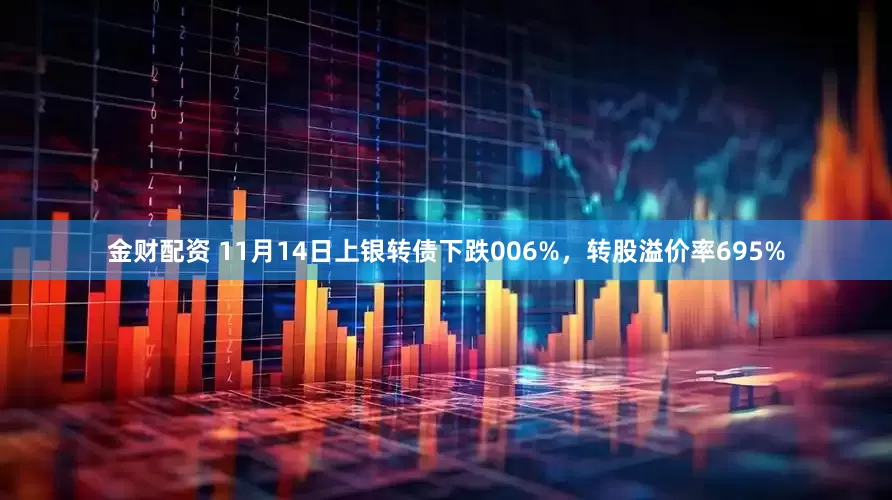 金财配资 11月14日上银转债下跌006%，转股溢价率695%
