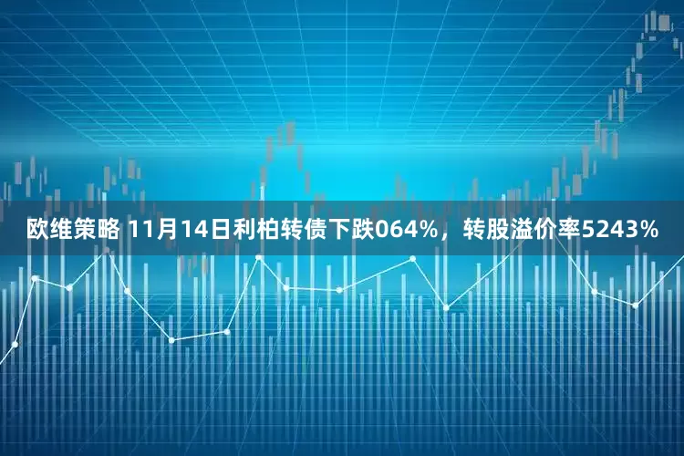 欧维策略 11月14日利柏转债下跌064%，转股溢价率5243%