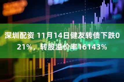 深圳配资 11月14日健友转债下跌021%，转股溢价率16143%