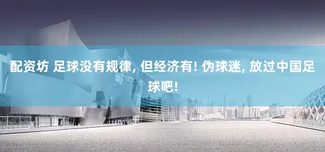 配资坊 足球没有规律, 但经济有! 伪球迷, 放过中国足球吧!