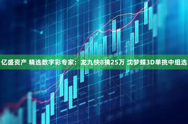 亿盛资产 精选数字彩专家：龙九快8擒25万 沈梦蝶3D单挑中组选